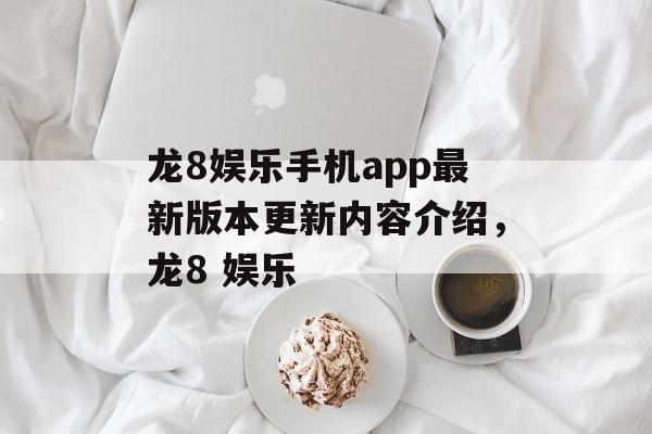 龙8娱乐手机app最新版本更新内容介绍，龙8 娱乐